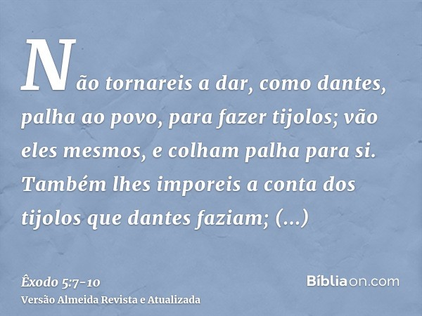 Não tornareis a dar, como dantes, palha ao povo, para fazer tijolos; vão eles mesmos, e colham palha para si.Também lhes imporeis a conta dos tijolos que dantes
