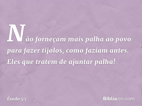 "Não forneçam mais palha ao povo para fazer tijolos, como faziam antes. Eles que tratem de ajuntar palha! -- Êxodo 5:7