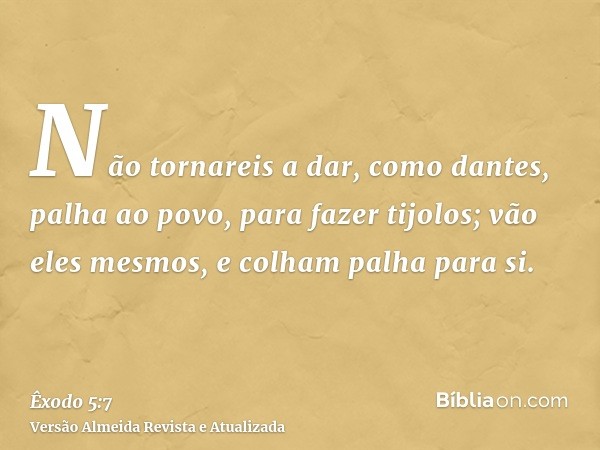 Não tornareis a dar, como dantes, palha ao povo, para fazer tijolos; vão eles mesmos, e colham palha para si.