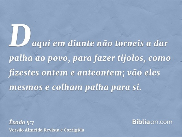 Daqui em diante não torneis a dar palha ao povo, para fazer tijolos, como fizestes ontem e anteontem; vão eles mesmos e colham palha para si.