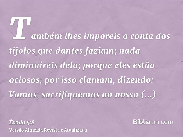 Também lhes imporeis a conta dos tijolos que dantes faziam; nada diminuireis dela; porque eles estão ociosos; por isso clamam, dizendo: Vamos, sacrifiquemos ao 