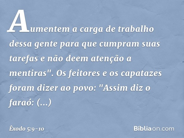 Aumentem a carga de trabalho dessa gente para que cumpram suas tarefas e não deem atenção a mentiras". Os feitores e os capatazes foram dizer ao povo: "Assim di