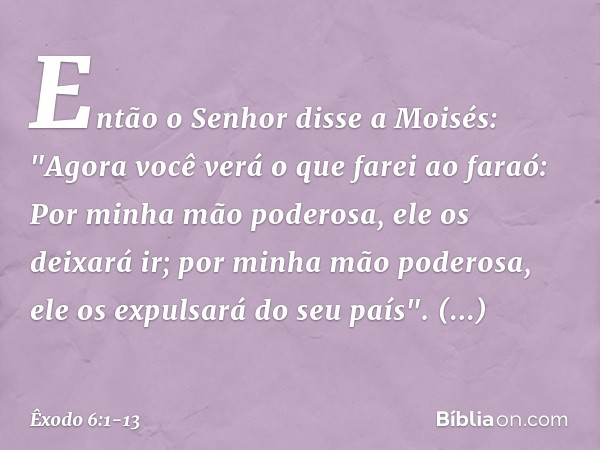 Então o Senhor disse a Moisés: "Ago­ra você verá o que farei ao faraó: Por mi­nha mão poderosa, ele os deixará ir; por minha mão poderosa, ele os expulsará do s