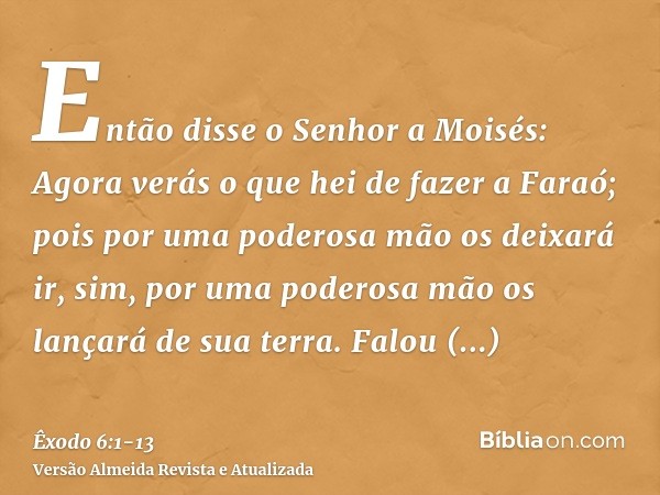 Então disse o Senhor a Moisés: Agora verás o que hei de fazer a Faraó; pois por uma poderosa mão os deixará ir, sim, por uma poderosa mão os lançará de sua terr