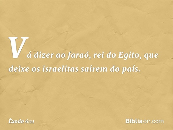 "Vá dizer ao faraó, rei do Egito, que deixe os israelitas saírem do país". -- Êxodo 6:11