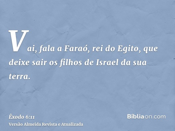 Vai, fala a Faraó, rei do Egito, que deixe sair os filhos de Israel da sua terra.