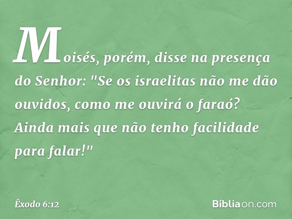 Moisés, porém, disse na presença do Senhor: "Se os israelitas não me dão ouvidos, como me ouvirá o faraó? Ainda mais que não tenho facilidade para falar!" -- Êx