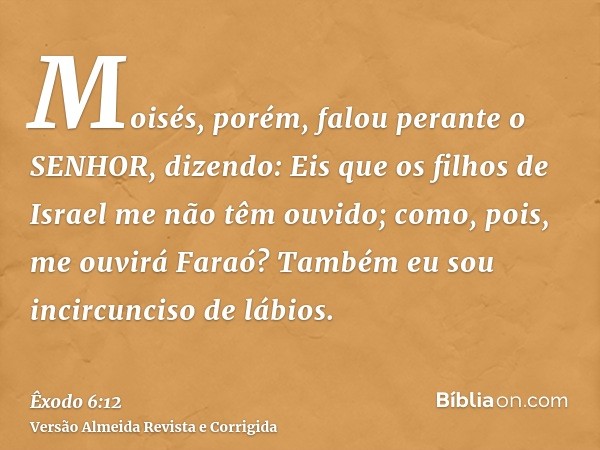 Moisés, porém, falou perante o SENHOR, dizendo: Eis que os filhos de Israel me não têm ouvido; como, pois, me ouvirá Faraó? Também eu sou incircunciso de lábios