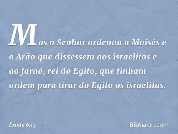 Mas o Senhor ordenou a Moisés e a Arão que dissessem aos israelitas e ao faraó, rei do Egito, que tinham ordem para tirar do Egito os israelitas. -- Êxodo 6:13