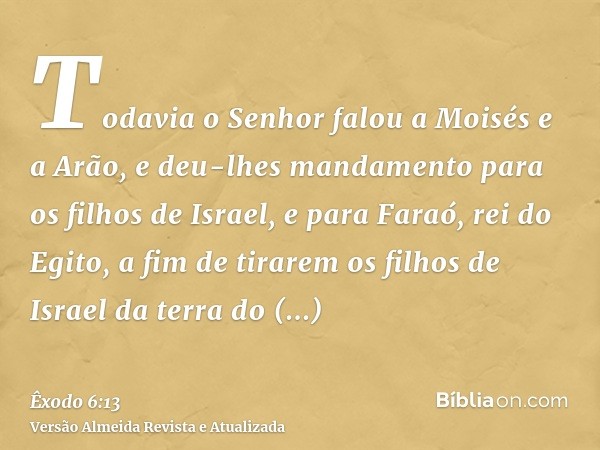 Todavia o Senhor falou a Moisés e a Arão, e deu-lhes mandamento para os filhos de Israel, e para Faraó, rei do Egito, a fim de tirarem os filhos de Israel da te