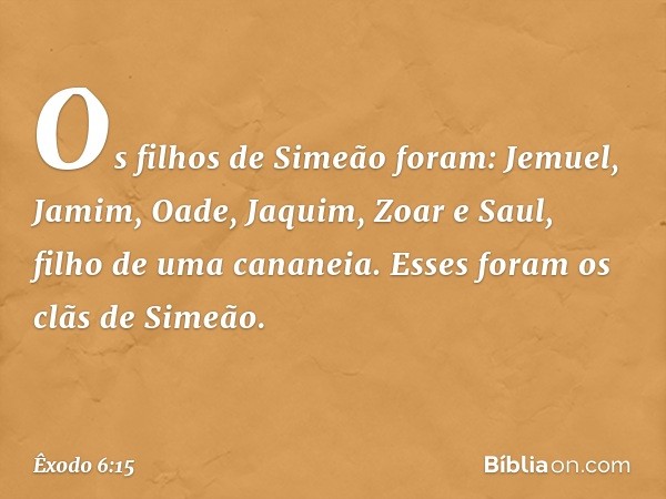 Os filhos de Simeão foram: Jemuel, Jamim, Oade, Jaquim, Zoar e Saul, filho de uma cananeia. Esses foram os clãs de Simeão. -- Êxodo 6:15