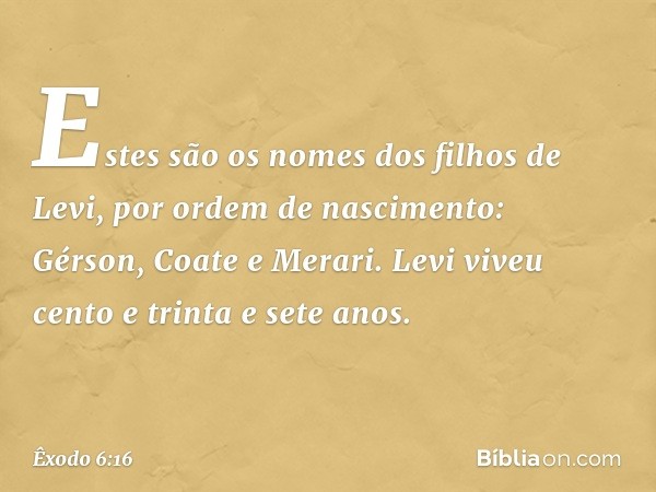 Estes são os nomes dos filhos de Levi, por ordem de nascimento: Gérson, Coate e Merari. Levi viveu cento e trinta e sete anos. -- Êxodo 6:16