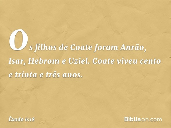 Os filhos de Coate foram Anrão, Isar, Hebrom e Uziel. Coate viveu cento e trinta e três anos. -- Êxodo 6:18