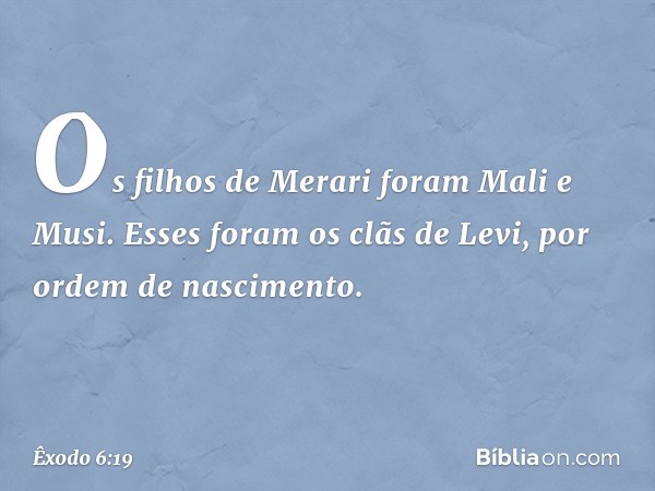 Os filhos de Merari foram Mali e Mu­si.
Esses foram os clãs de Levi, por ordem de nascimento. -- Êxodo 6:19