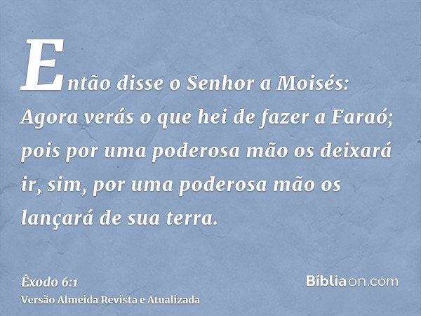 Então disse o Senhor a Moisés: Agora verás o que hei de fazer a Faraó; pois por uma poderosa mão os deixará ir, sim, por uma poderosa mão os lançará de sua terr