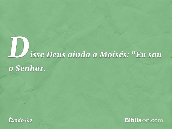 Disse Deus ainda a Moisés: "Eu sou o Senhor. -- Êxodo 6:2