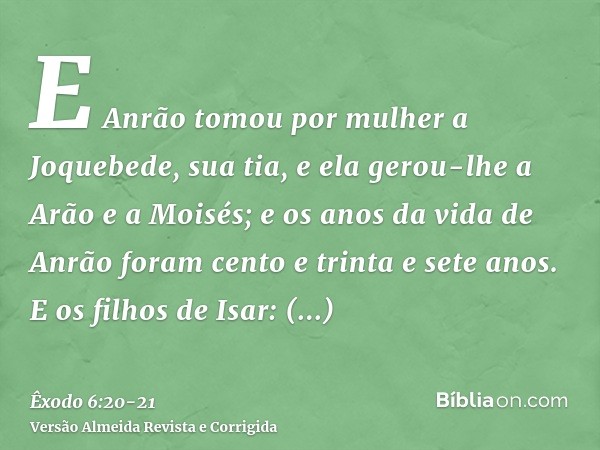 E Anrão tomou por mulher a Joquebede, sua tia, e ela gerou-lhe a Arão e a Moisés; e os anos da vida de Anrão foram cento e trinta e sete anos.E os filhos de Isa