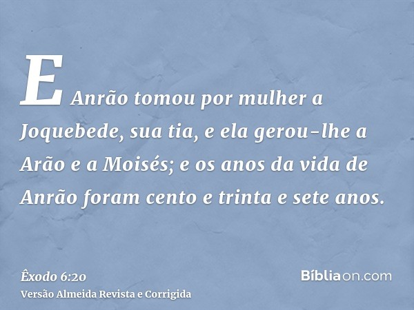E Anrão tomou por mulher a Joquebede, sua tia, e ela gerou-lhe a Arão e a Moisés; e os anos da vida de Anrão foram cento e trinta e sete anos.