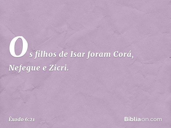 Os filhos de Isar foram Corá, Nefegue e Zicri. -- Êxodo 6:21