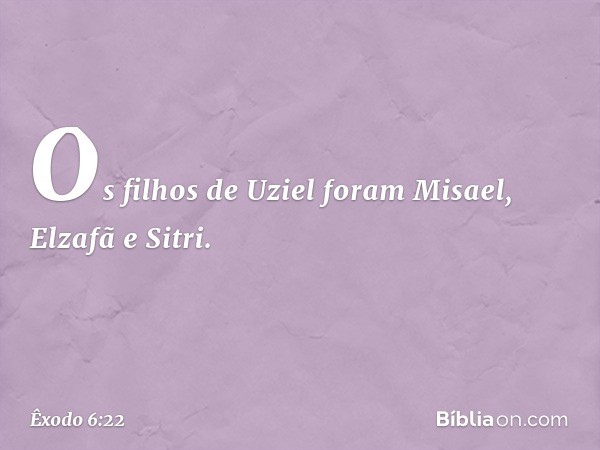 Os filhos de Uziel foram Misael, Elza­fã e Sitri. -- Êxodo 6:22