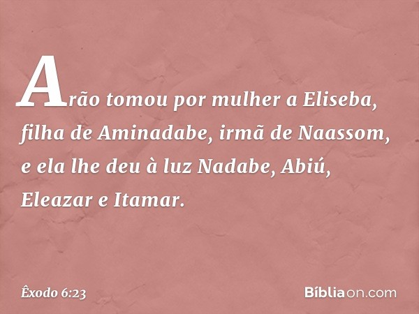 Arão tomou por mulher a Eliseba, filha de Aminadabe, irmã de Naassom, e ela lhe deu à luz Nadabe, Abiú, Eleazar e Itamar. -- Êxodo 6:23