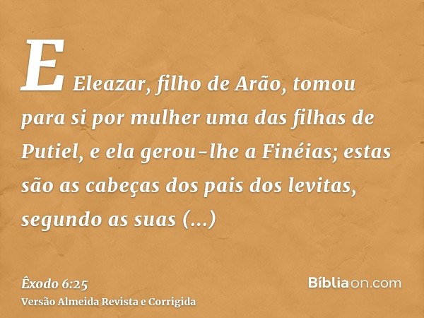E Eleazar, filho de Arão, tomou para si por mulher uma das filhas de Putiel, e ela gerou-lhe a Finéias; estas são as cabeças dos pais dos levitas, segundo as su