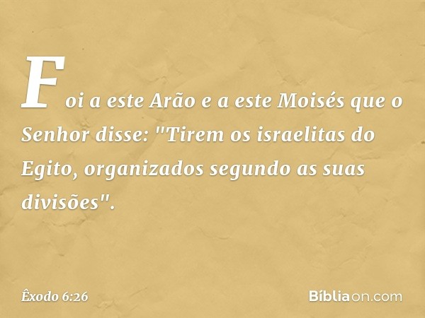 Foi a este Arão e a este Moisés que o Senhor disse: "Tirem os israelitas do Egito, organizados segundo as suas divisões". -- Êxodo 6:26