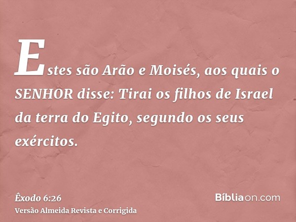 Estes são Arão e Moisés, aos quais o SENHOR disse: Tirai os filhos de Israel da terra do Egito, segundo os seus exércitos.