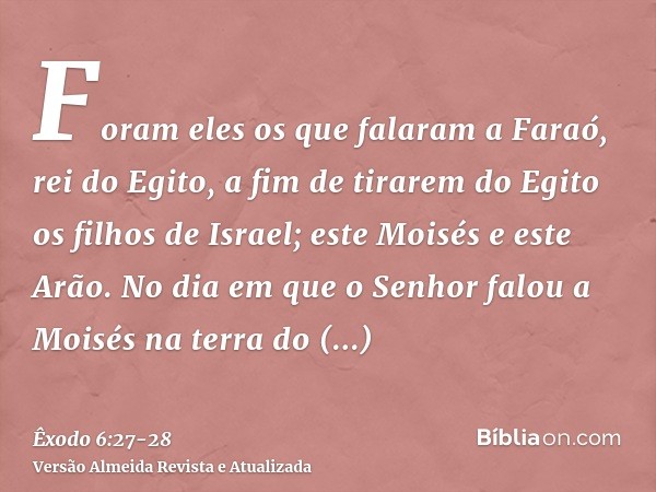 Foram eles os que falaram a Faraó, rei do Egito, a fim de tirarem do Egito os filhos de Israel; este Moisés e este Arão.No dia em que o Senhor falou a Moisés na