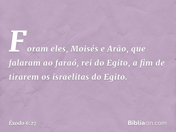 Fo­ram eles, Moisés e Arão, que falaram ao faraó, rei do Egito, a fim de tirarem os israelitas do Egito. -- Êxodo 6:27