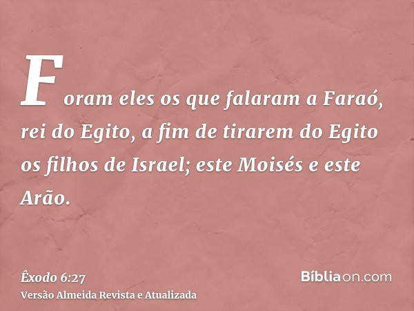 Foram eles os que falaram a Faraó, rei do Egito, a fim de tirarem do Egito os filhos de Israel; este Moisés e este Arão.