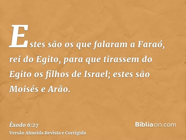 Estes são os que falaram a Faraó, rei do Egito, para que tirassem do Egito os filhos de Israel; estes são Moisés e Arão.