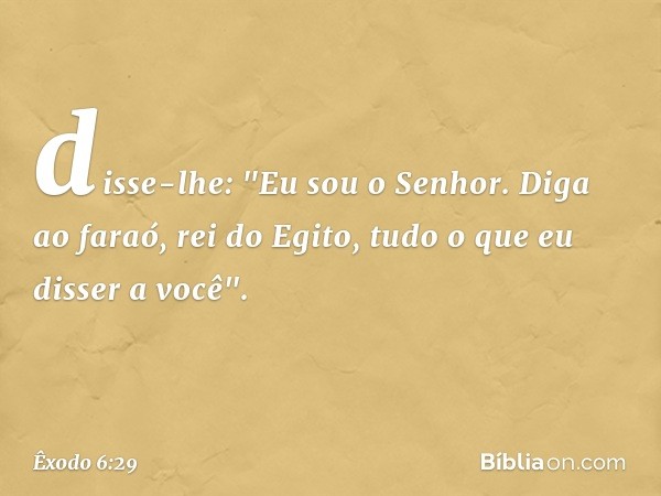 disse-lhe: "Eu sou o Senhor. Diga ao faraó, rei do Egito, tudo o que eu disser a você". -- Êxodo 6:29