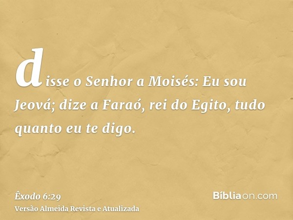 disse o Senhor a Moisés: Eu sou Jeová; dize a Faraó, rei do Egito, tudo quanto eu te digo.