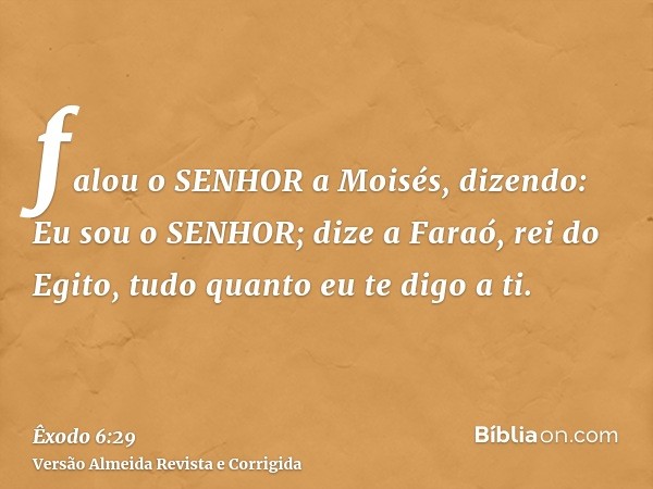 falou o SENHOR a Moisés, dizendo: Eu sou o SENHOR; dize a Faraó, rei do Egito, tudo quanto eu te digo a ti.