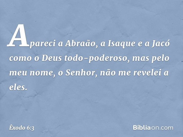 Apareci a Abraão, a Isaque e a Jacó como o Deus todo-poderoso, mas pelo meu nome, o Senhor, não me revelei a eles. -- Êxodo 6:3