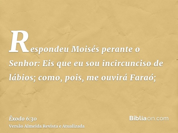 Respondeu Moisés perante o Senhor: Eis que eu sou incircunciso de lábios; como, pois, me ouvirá Faraó;