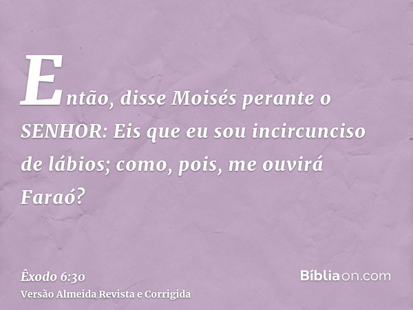 Então, disse Moisés perante o SENHOR: Eis que eu sou incircunciso de lábios; como, pois, me ouvirá Faraó?