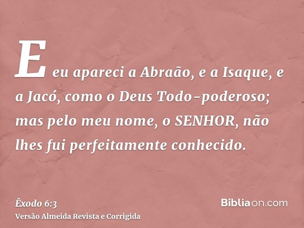 E eu apareci a Abraão, e a Isaque, e a Jacó, como o Deus Todo-poderoso; mas pelo meu nome, o SENHOR, não lhes fui perfeitamente conhecido.