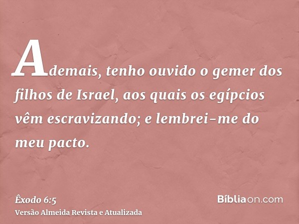 Ademais, tenho ouvido o gemer dos filhos de Israel, aos quais os egípcios vêm escravizando; e lembrei-me do meu pacto.