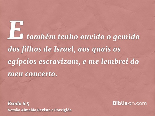 E também tenho ouvido o gemido dos filhos de Israel, aos quais os egípcios escravizam, e me lembrei do meu concerto.