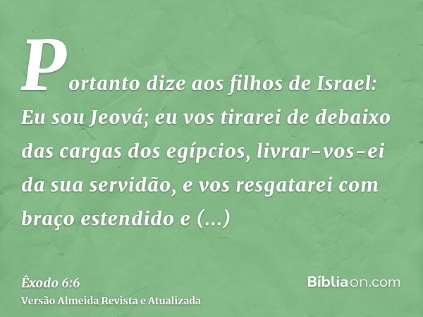 Portanto dize aos filhos de Israel: Eu sou Jeová; eu vos tirarei de debaixo das cargas dos egípcios, livrar-vos-ei da sua servidão, e vos resgatarei com braço e