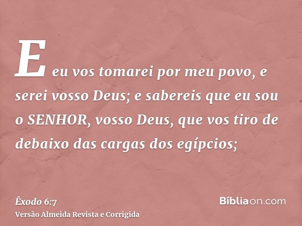 E eu vos tomarei por meu povo, e serei vosso Deus; e sabereis que eu sou o SENHOR, vosso Deus, que vos tiro de debaixo das cargas dos egípcios;