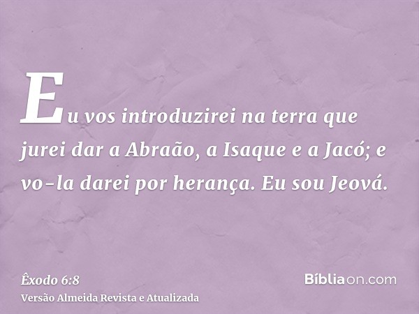 Eu vos introduzirei na terra que jurei dar a Abraão, a Isaque e a Jacó; e vo-la darei por herança. Eu sou Jeová.