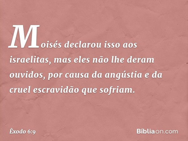 Moisés declarou isso aos israelitas, mas eles não lhe deram ouvidos, por causa da angús­tia e da cruel escravidão que sofriam. -- Êxodo 6:9