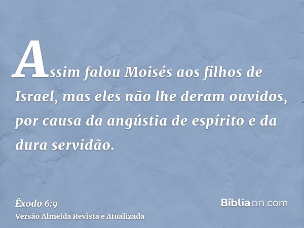 Assim falou Moisés aos filhos de Israel, mas eles não lhe deram ouvidos, por causa da angústia de espírito e da dura servidão.