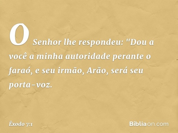 O Senhor lhe respondeu: "Dou a você a minha autoridade perante o faraó, e seu irmão, Arão, será seu porta-voz. -- Êxodo 7:1