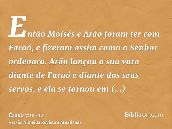 Então Moisés e Arão foram ter com Faraó, e fizeram assim como o Senhor ordenara. Arão lançou a sua vara diante de Faraó e diante dos seus servos, e ela se torno