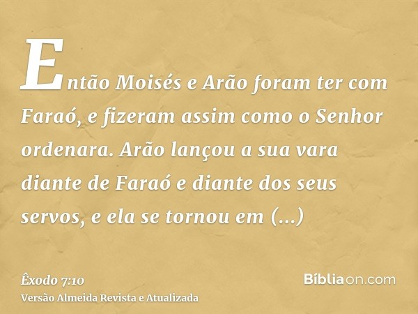 Então Moisés e Arão foram ter com Faraó, e fizeram assim como o Senhor ordenara. Arão lançou a sua vara diante de Faraó e diante dos seus servos, e ela se torno