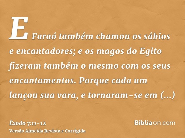 E Faraó também chamou os sábios e encantadores; e os magos do Egito fizeram também o mesmo com os seus encantamentos.Porque cada um lançou sua vara, e tornaram-